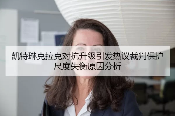 凯特琳克拉克对抗升级引发热议裁判保护尺度失衡原因分析