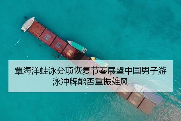 覃海洋蛙泳分项恢复节奏展望中国男子游泳冲牌能否重振雄风