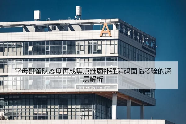 字母哥留队态度再成焦点雄鹿补强筹码面临考验的深层解析