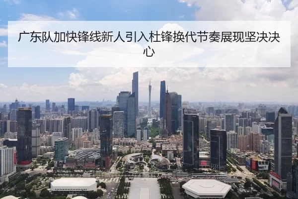 广东队加快锋线新人引入杜锋换代节奏展现坚决决心
