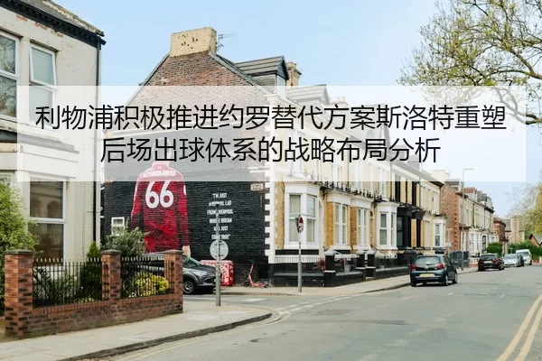 利物浦积极推进约罗替代方案斯洛特重塑后场出球体系的战略布局分析