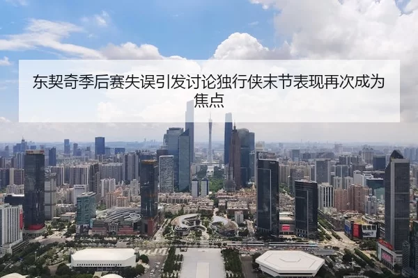 东契奇季后赛失误引发讨论独行侠末节表现再次成为焦点