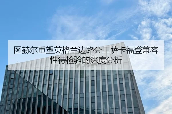 图赫尔重塑英格兰边路分工萨卡福登兼容性待检验的深度分析