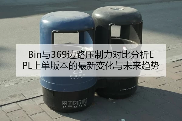 Bin与369边路压制力对比分析LPL上单版本的最新变化与未来趋势