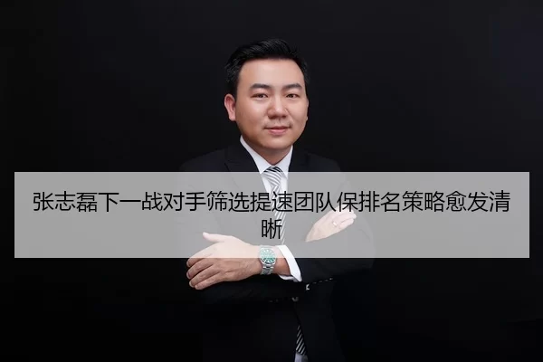张志磊下一战对手筛选提速团队保排名策略愈发清晰