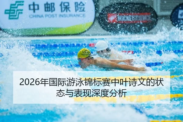 2026年国际游泳锦标赛中叶诗文的状态与表现深度分析