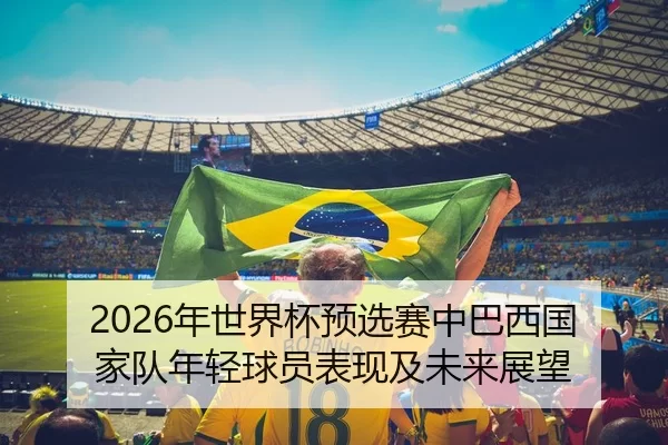 2026年世界杯预选赛中巴西国家队年轻球员表现及未来展望