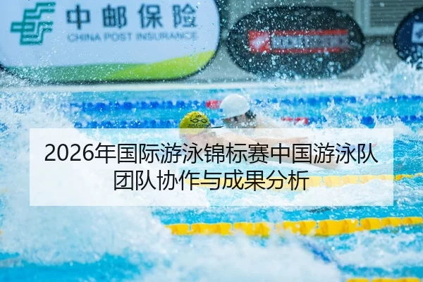 2026年国际游泳锦标赛中国游泳队团队协作与成果分析