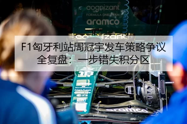 F1匈牙利站周冠宇发车策略争议全复盘：一步错失积分区