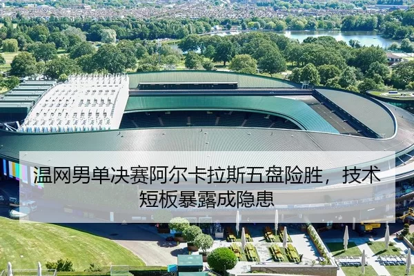 温网男单决赛阿尔卡拉斯五盘险胜，技术短板暴露成隐患