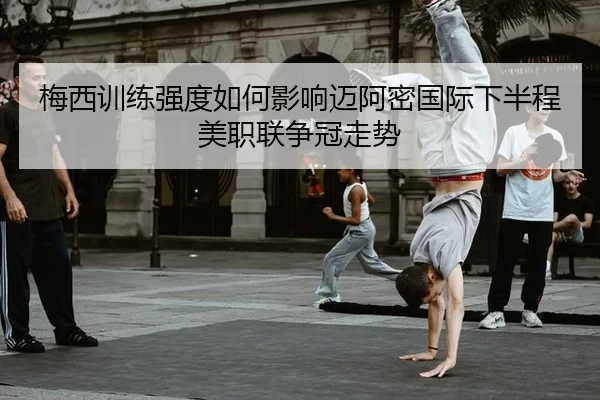 梅西训练强度如何影响迈阿密国际下半程美职联争冠走势
