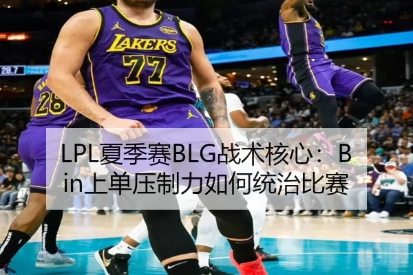 LPL夏季赛BLG战术核心：Bin上单压制力如何统治比赛
