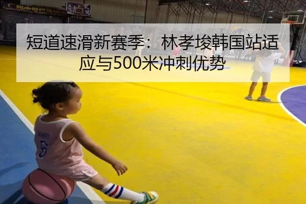 短道速滑新赛季：林孝埈韩国站适应与500米冲刺优势