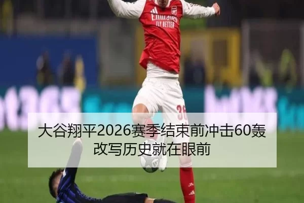 大谷翔平2026赛季结束前冲击60轰 改写历史就在眼前