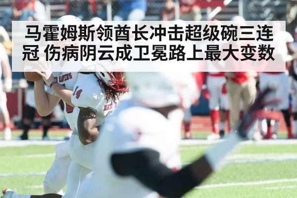 马霍姆斯领酋长冲击超级碗三连冠 伤病阴云成卫冕路上最大变数