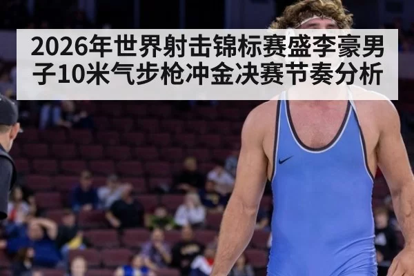 2026年世界射击锦标赛盛李豪男子10米气步枪冲金决赛节奏分析